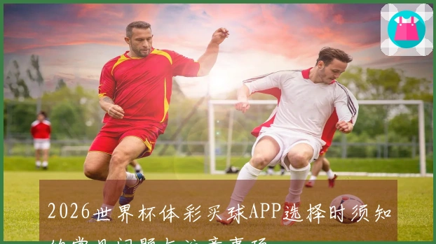 2026世界杯体彩买球APP选择时须知的常见问题与注意事项