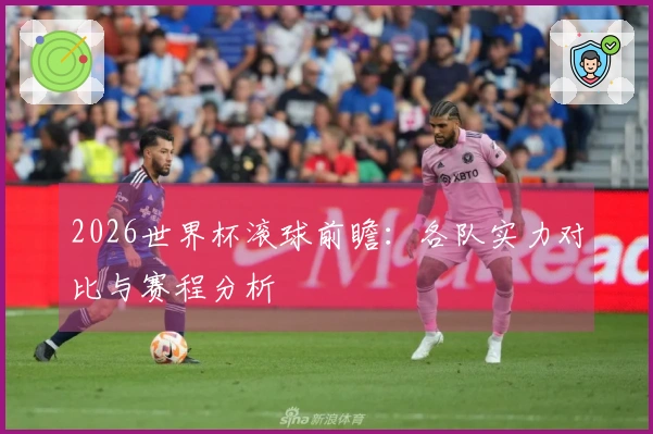 2026世界杯滚球前瞻：各队实力对比与赛程分析