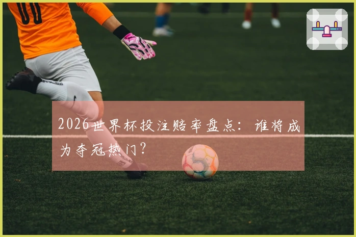 2026世界杯投注赔率盘点：谁将成为夺冠热门？