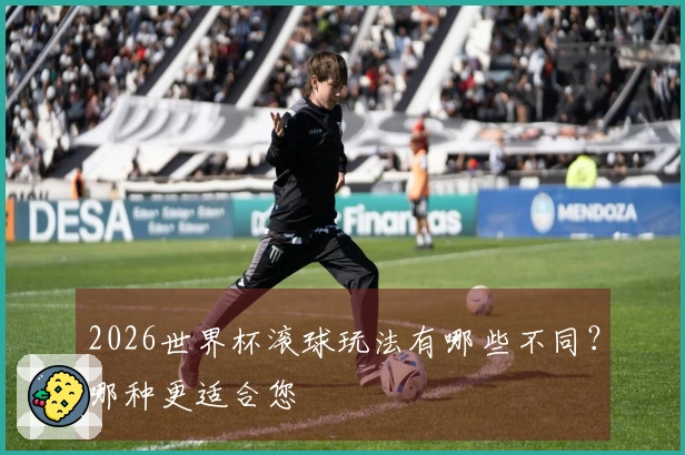 2026世界杯滚球玩法有哪些不同？哪种更适合您