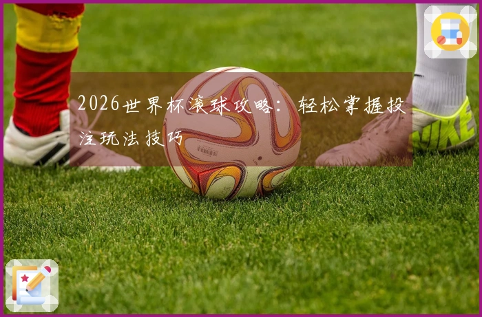 2026世界杯滚球攻略：轻松掌握投注玩法技巧