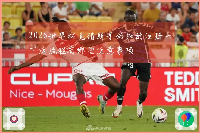 2026世界杯竞猜新手必知的注册和下注流程有哪些注意事项