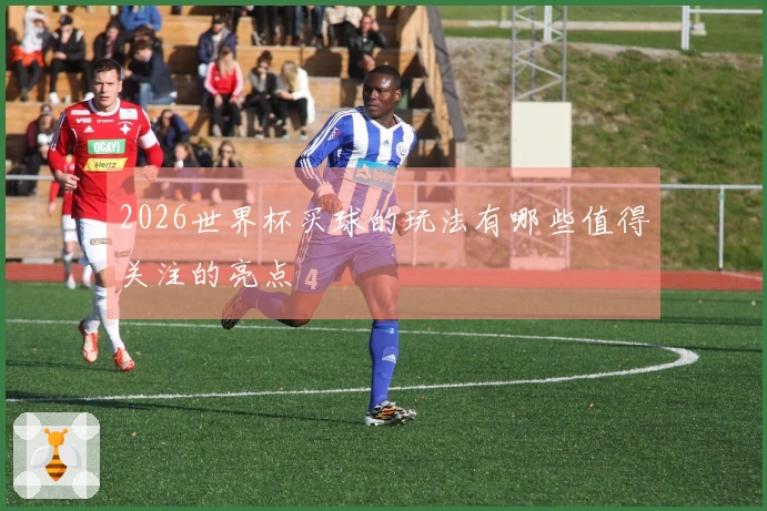 2026世界杯买球的玩法有哪些值得关注的亮点