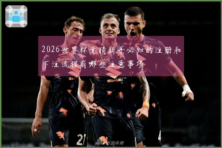 2026世界杯竞猜新手必知的注册和下注流程有哪些注意事项