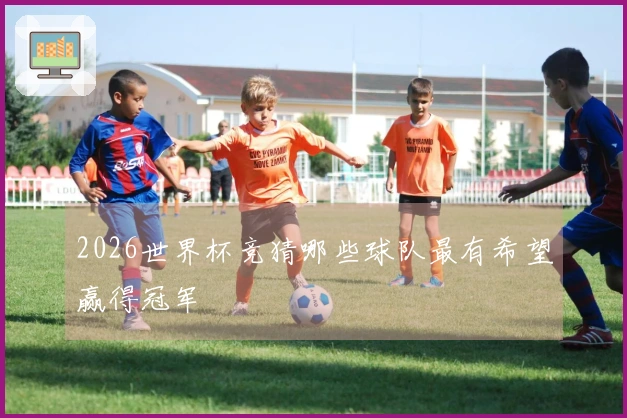 2026世界杯竞猜哪些球队最有希望赢得冠军