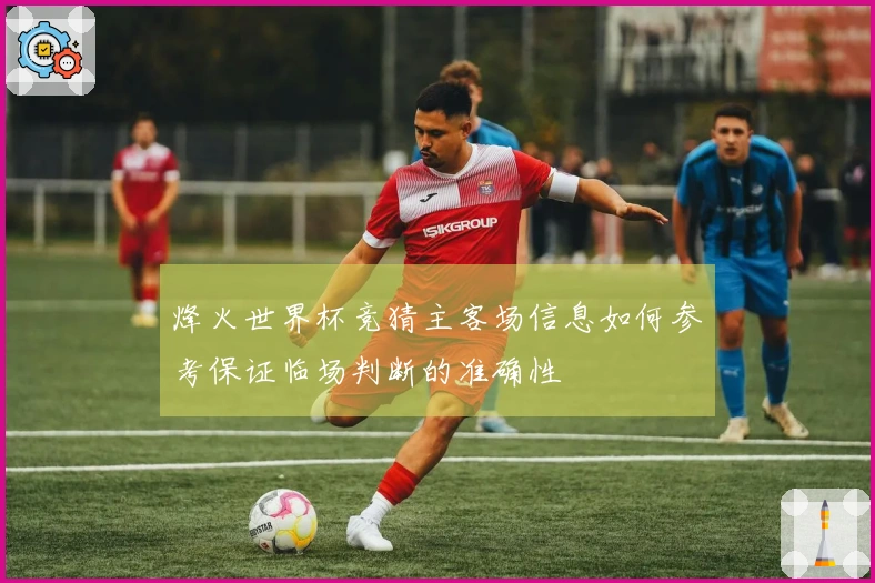烽火世界杯竞猜主客场信息如何参考保证临场判断的准确性