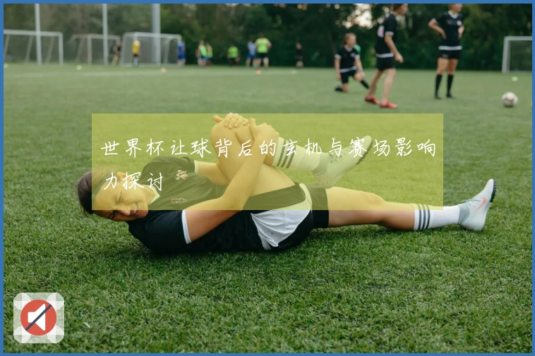 世界杯让球背后的玄机与赛场影响力探讨