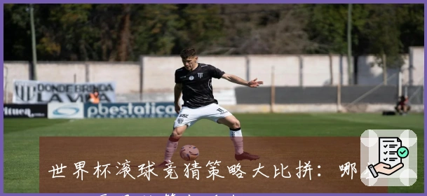 世界杯滚球竞猜策略大比拼：哪些玩法更具胜算与乐趣