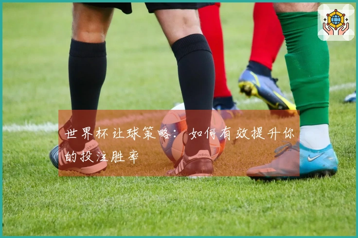 世界杯让球策略：如何有效提升你的投注胜率