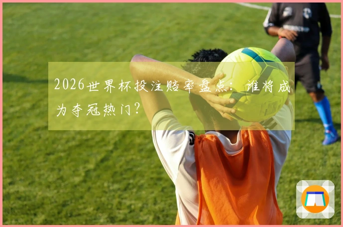 2026世界杯投注赔率盘点：谁将成为夺冠热门？